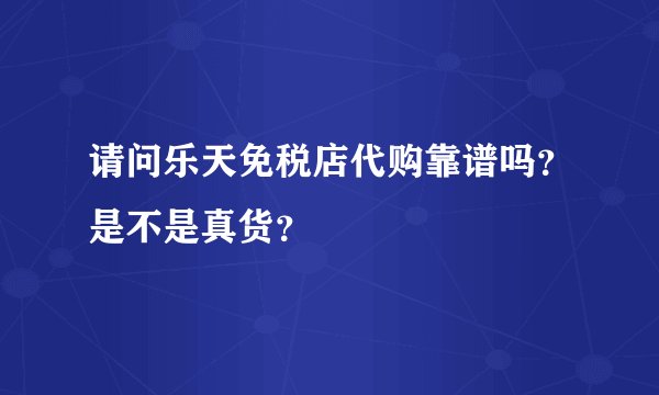 请问乐天免税店代购靠谱吗？是不是真货？