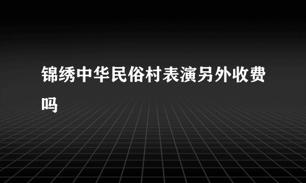 锦绣中华民俗村表演另外收费吗