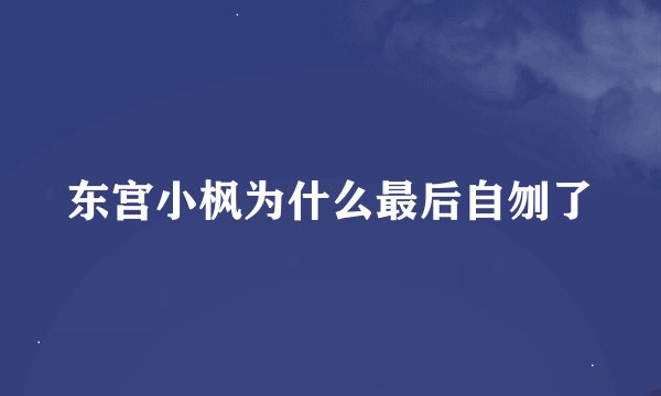 东宫小枫为什么最后自刎了