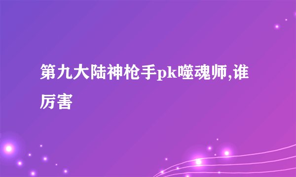 第九大陆神枪手pk噬魂师,谁厉害