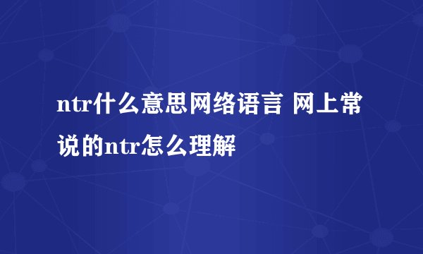 ntr什么意思网络语言 网上常说的ntr怎么理解