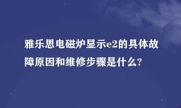 雅乐思电磁炉显示e2的具体故障原因和维修步骤是什么?