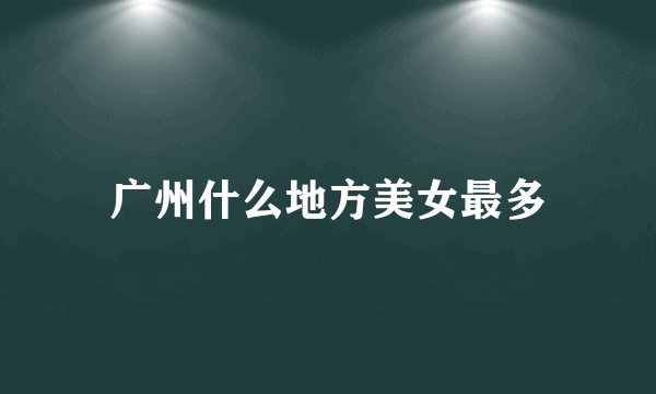 广州什么地方美女最多