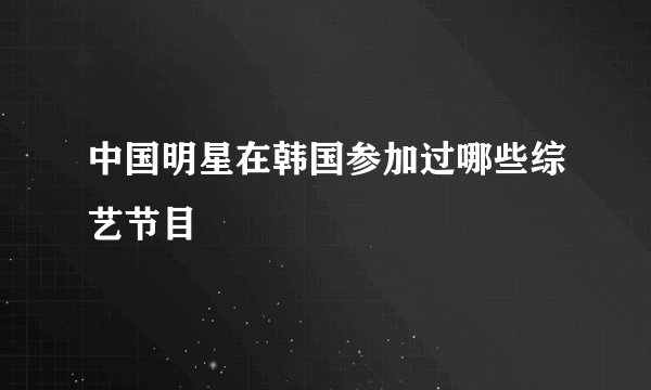 中国明星在韩国参加过哪些综艺节目