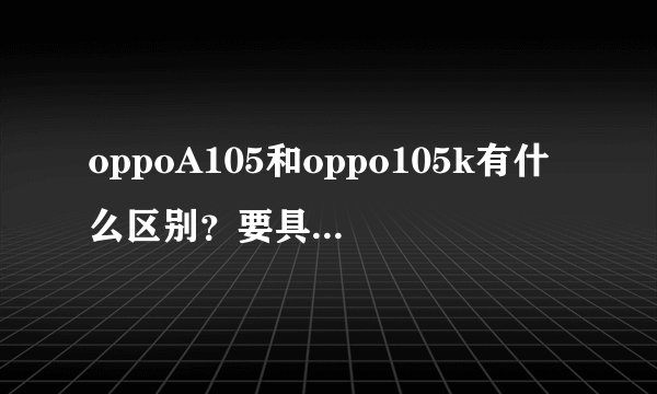 oppoA105和oppo105k有什么区别？要具体的全说出来。两款价格多少（山东报价）