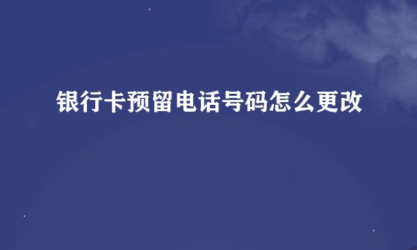 银行卡预留电话号码怎么更改