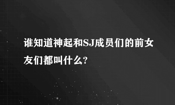 谁知道神起和SJ成员们的前女友们都叫什么?