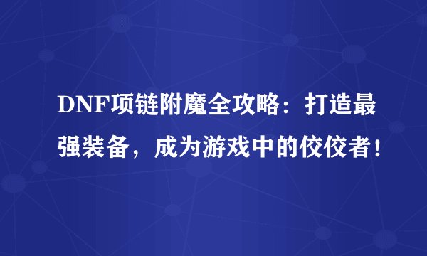 DNF项链附魔全攻略：打造最强装备，成为游戏中的佼佼者！