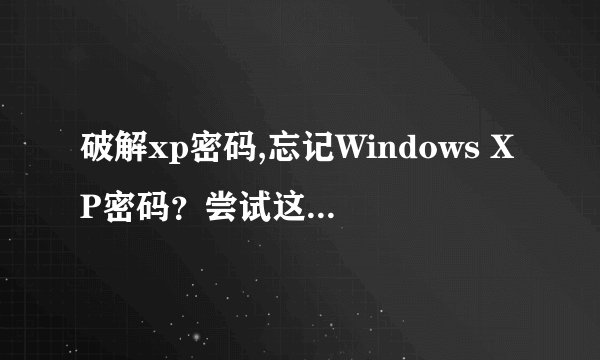 破解xp密码,忘记Windows XP密码？尝试这个简单的重置方法