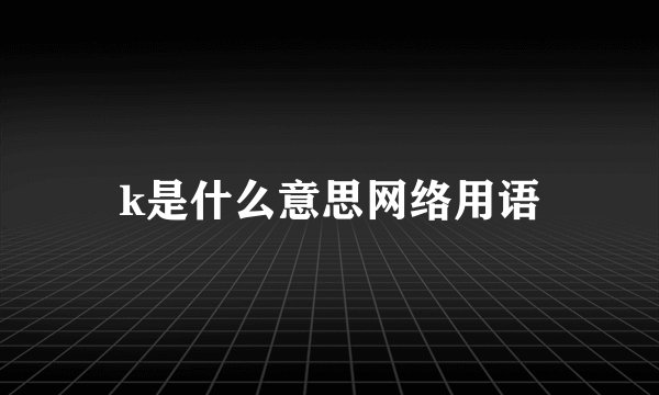 k是什么意思网络用语