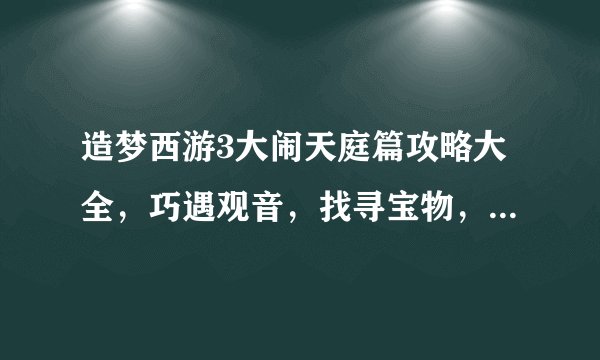 造梦西游3大闹天庭篇攻略大全，巧遇观音，找寻宝物，重温西游记，玩转造梦西游3