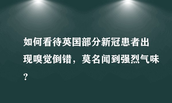 如何看待英国部分新冠患者出现嗅觉倒错，莫名闻到强烈气味？