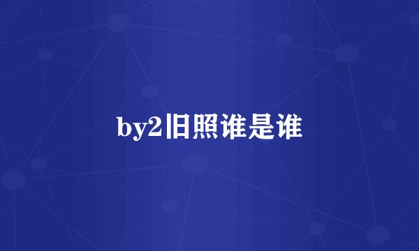 by2旧照谁是谁