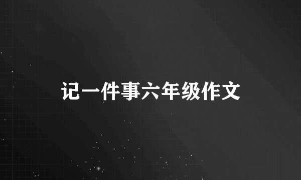 记一件事六年级作文