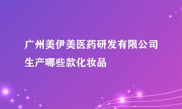 广州美伊美医药研发有限公司生产哪些款化妆品