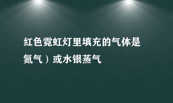 红色霓虹灯里填充的气体是 氮气）或水银蒸气