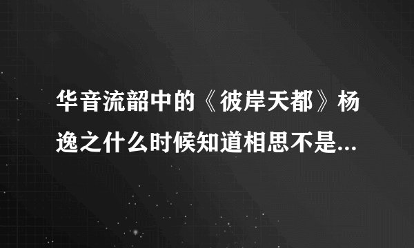 华音流韶中的《彼岸天都》杨逸之什么时候知道相思不是永乐公主