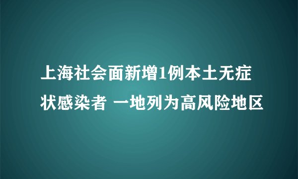 上海社会面新增1例本土无症状感染者 一地列为高风险地区