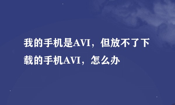 我的手机是AVI，但放不了下载的手机AVI，怎么办