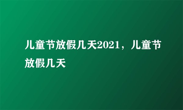 儿童节放假几天2021，儿童节放假几天