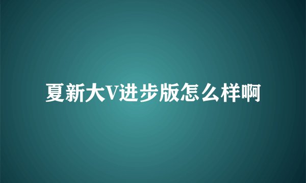 夏新大V进步版怎么样啊