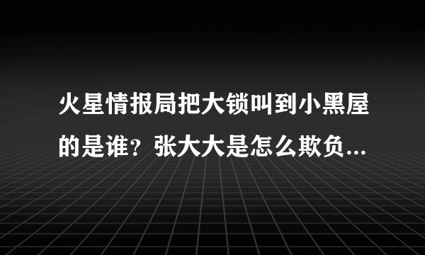 火星情报局把大锁叫到小黑屋的是谁？张大大是怎么欺负大锁的...