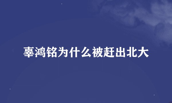 辜鸿铭为什么被赶出北大