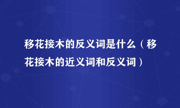 移花接木的反义词是什么（移花接木的近义词和反义词）