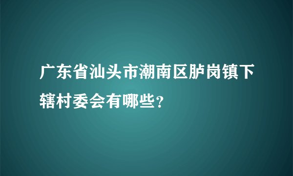 广东省汕头市潮南区胪岗镇下辖村委会有哪些？