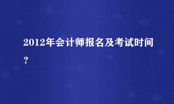 2012年会计师报名及考试时间？