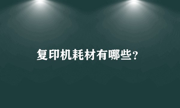 复印机耗材有哪些？