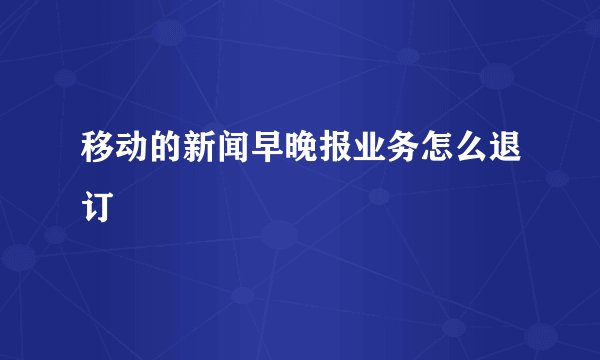 移动的新闻早晚报业务怎么退订