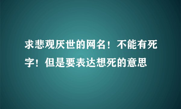 求悲观厌世的网名！不能有死字！但是要表达想死的意思