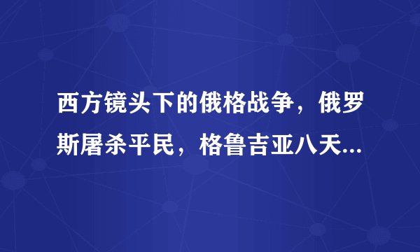 西方镜头下的俄格战争，俄罗斯屠杀平民，格鲁吉亚八天差点灭国