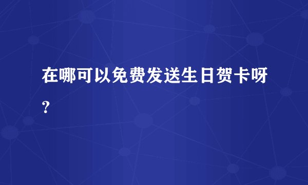 在哪可以免费发送生日贺卡呀？