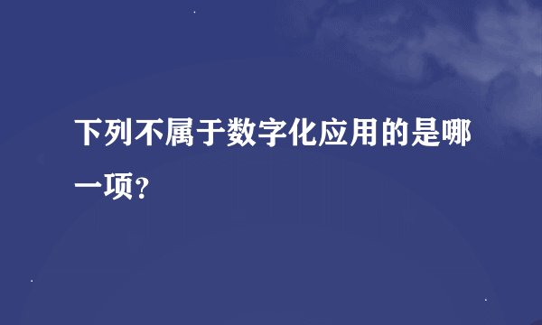 下列不属于数字化应用的是哪一项？