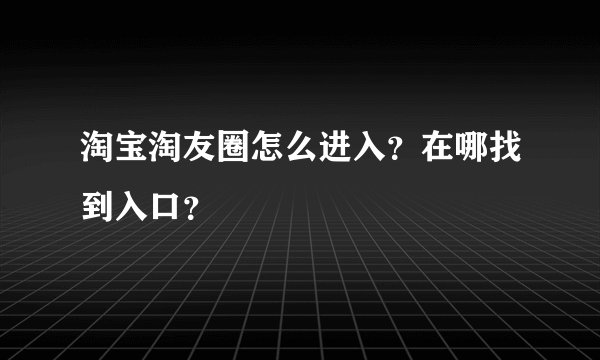 淘宝淘友圈怎么进入？在哪找到入口？