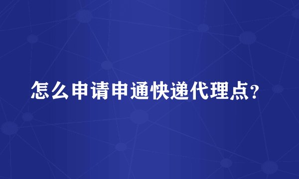 怎么申请申通快递代理点？