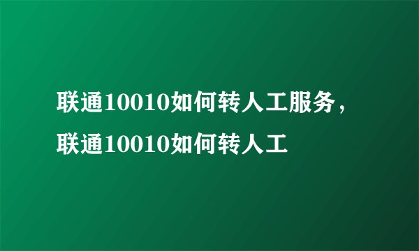 联通10010如何转人工服务，联通10010如何转人工