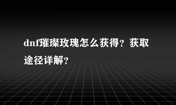 dnf璀璨玫瑰怎么获得？获取途径详解？