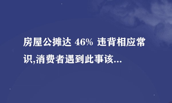 房屋公摊达 46% 违背相应常识,消费者遇到此事该如何正确维