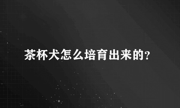 茶杯犬怎么培育出来的？