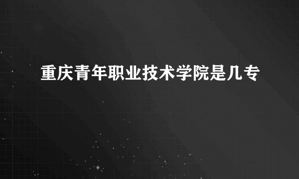 重庆青年职业技术学院是几专