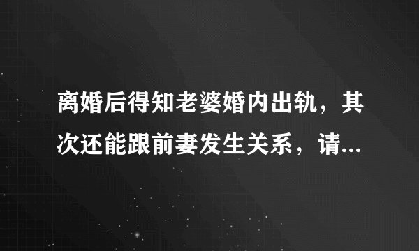 离婚后得知老婆婚内出轨，其次还能跟前妻发生关系，请问这样的男人是个什么样的心理？