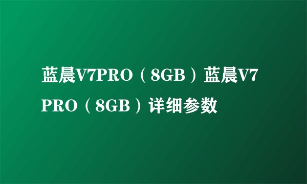 蓝晨V7PRO（8GB）蓝晨V7PRO（8GB）详细参数