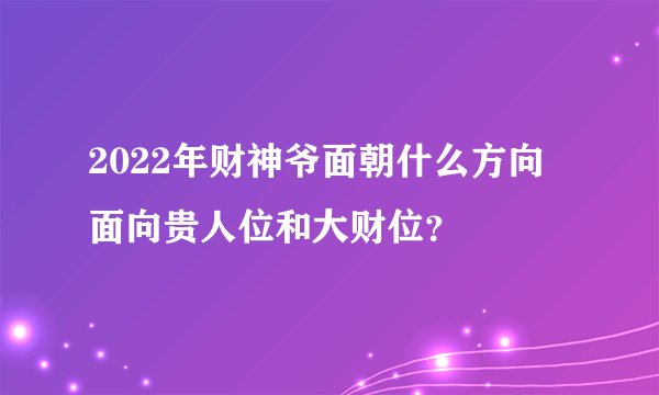 2022年财神爷面朝什么方向 面向贵人位和大财位？