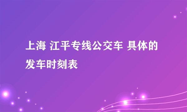 上海 江平专线公交车 具体的发车时刻表