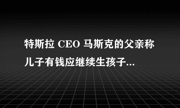 特斯拉 CEO 马斯克的父亲称儿子有钱应继续生孩子,你对此观