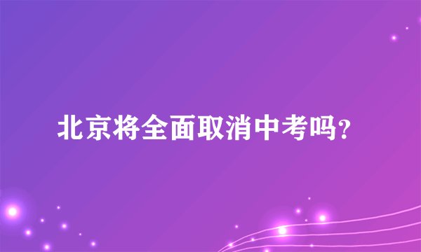 北京将全面取消中考吗？