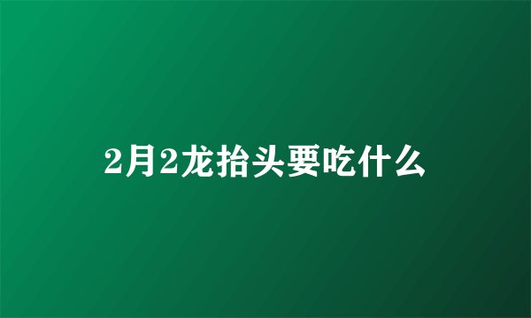 2月2龙抬头要吃什么